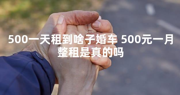 500一天租到啥子婚车 500元一月整租是真的吗